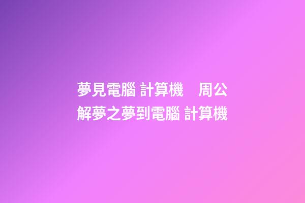 夢見電腦 計算機　周公解夢之夢到電腦 計算機